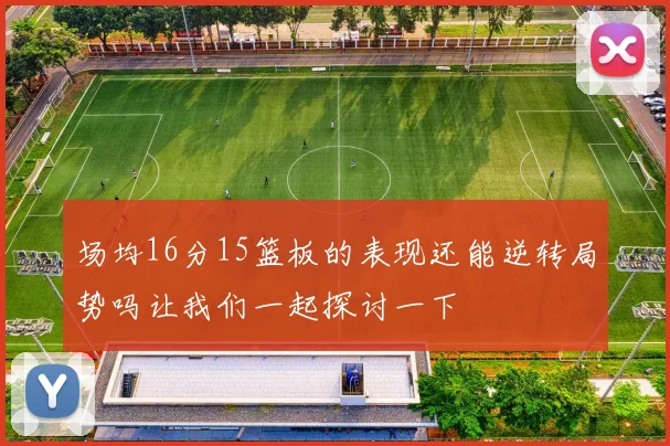 场均16分15篮板的表现还能逆转局势吗让我们一起探讨一下