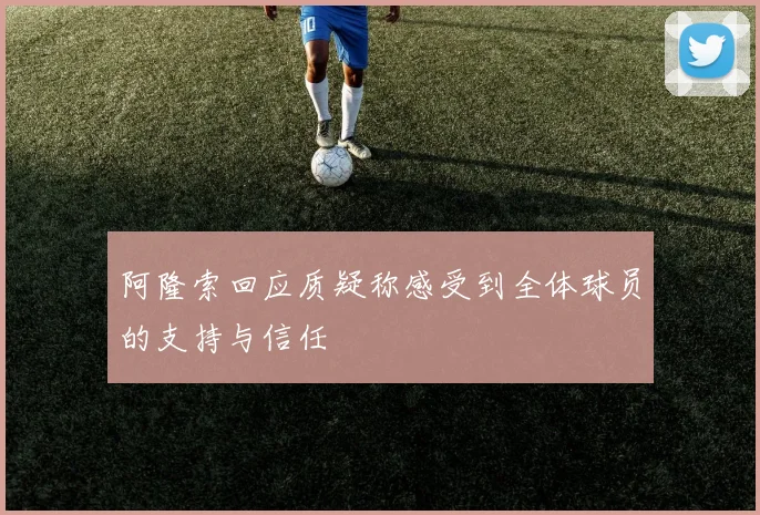 阿隆索回应质疑称感受到全体球员的支持与信任