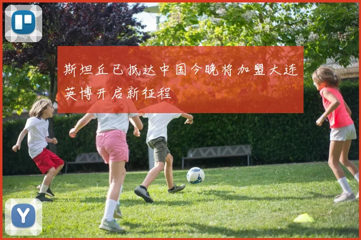 斯坦丘已抵达中国今晚将加盟大连英博开启新征程