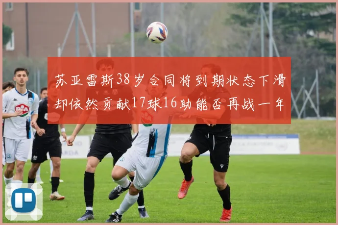 苏亚雷斯38岁合同将到期状态下滑却依然贡献17球16助能否再战一年