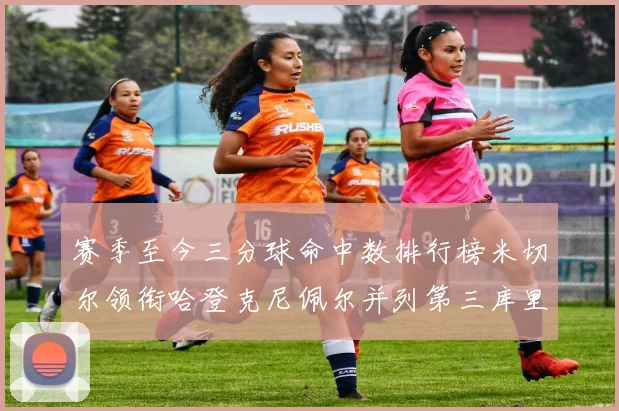 赛季至今三分球命中数排行榜米切尔领衔哈登克尼佩尔并列第三库里位列第六