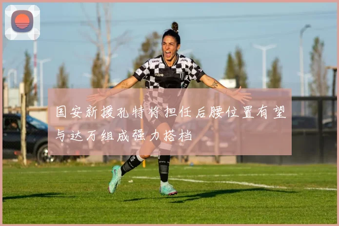 国安新援孔特将担任后腰位置有望与达万组成强力搭档