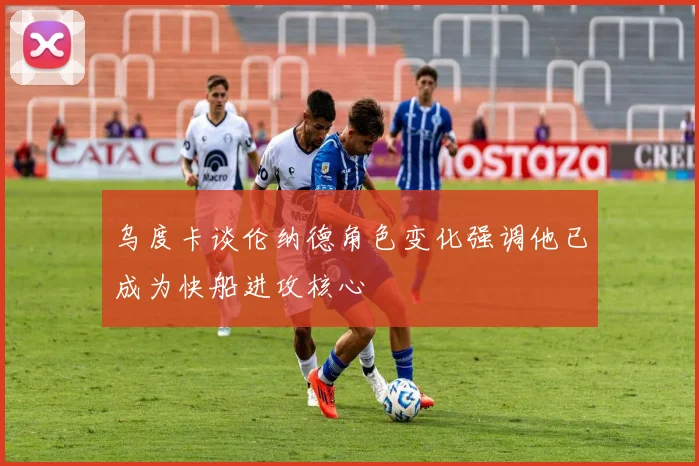 乌度卡谈伦纳德角色变化强调他已成为快船进攻核心