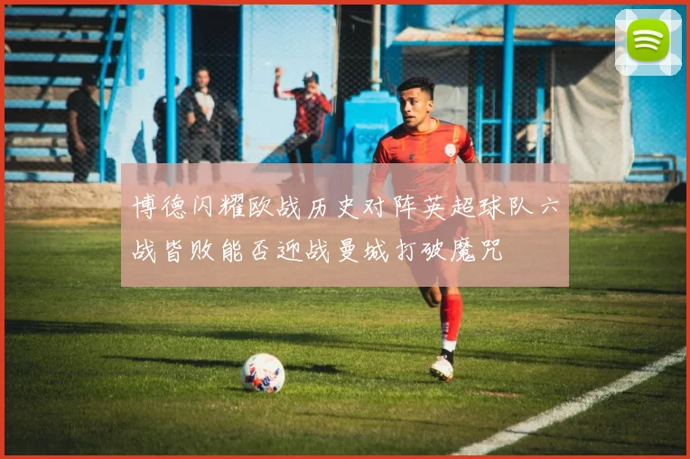 博德闪耀欧战历史对阵英超球队六战皆败能否迎战曼城打破魔咒