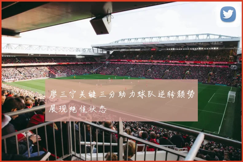 廖三宁关键三分助力球队逆转颓势展现绝佳状态