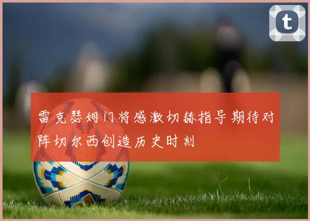 雷克瑟姆门将感激切赫指导期待对阵切尔西创造历史时刻