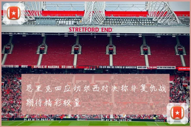 恩里克回应切尔西对决称非复仇战期待精彩较量