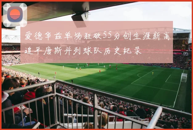 爱德华兹单场狂砍55分创生涯新高追平唐斯并列球队历史纪录