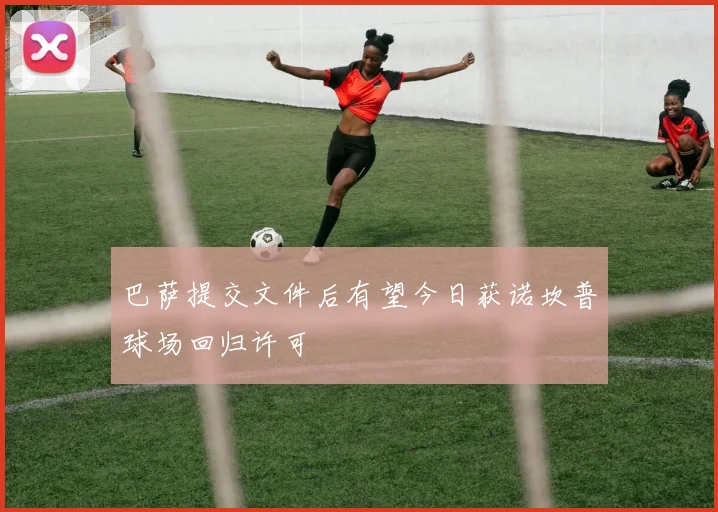 巴萨提交文件后有望今日获诺坎普球场回归许可