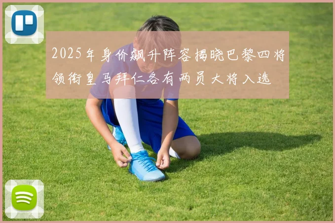 2025年身价飙升阵容揭晓巴黎四将领衔皇马拜仁各有两员大将入选
