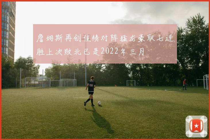 詹姆斯再创佳绩对阵猛龙豪取七连胜上次败北已是2022年三月