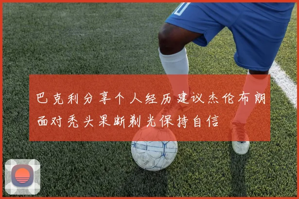 巴克利分享个人经历建议杰伦布朗面对秃头果断剃光保持自信