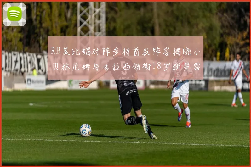 RB莱比锡对阵多特首发阵容揭晓小贝林厄姆与吉拉西领衔18岁新星雷吉亚尼出战