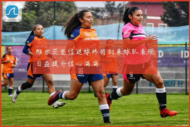 维尔茨坚信进球终将到来球队表现日益提升信心满满