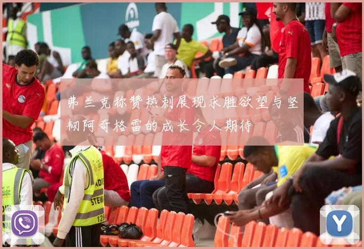 弗兰克称赞热刺展现求胜欲望与坚韧阿奇格雷的成长令人期待