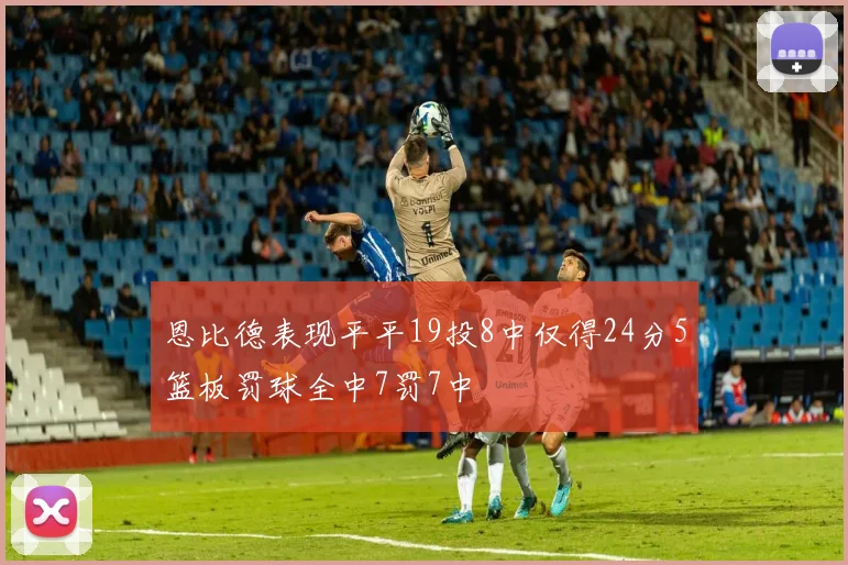 恩比德表现平平19投8中仅得24分5篮板罚球全中7罚7中
