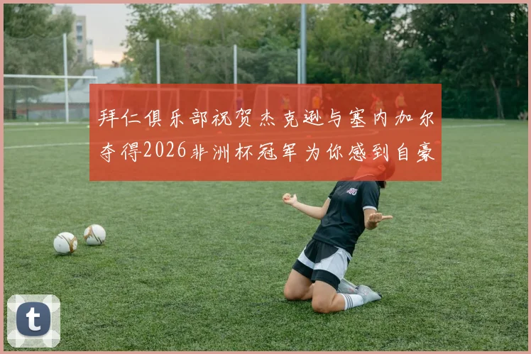 拜仁俱乐部祝贺杰克逊与塞内加尔夺得2026非洲杯冠军为你感到自豪