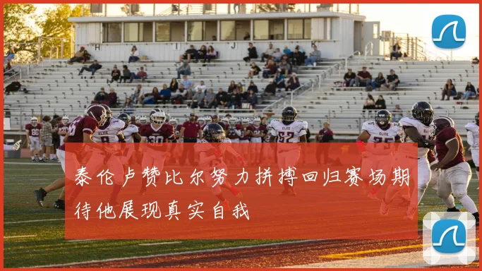 泰伦卢赞比尔努力拼搏回归赛场期待他展现真实自我