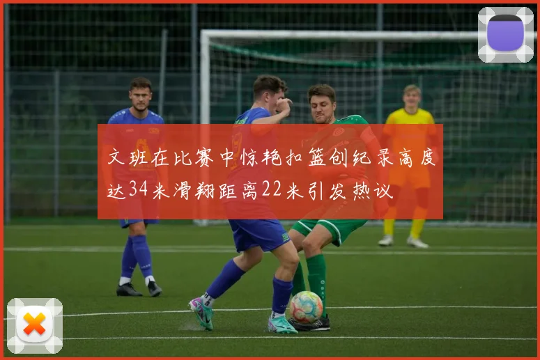 文班在比赛中惊艳扣篮创纪录高度达34米滑翔距离22米引发热议