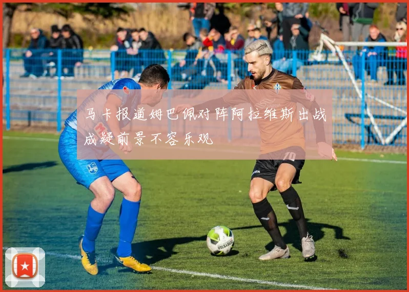 马卡报道姆巴佩对阵阿拉维斯出战成疑前景不容乐观