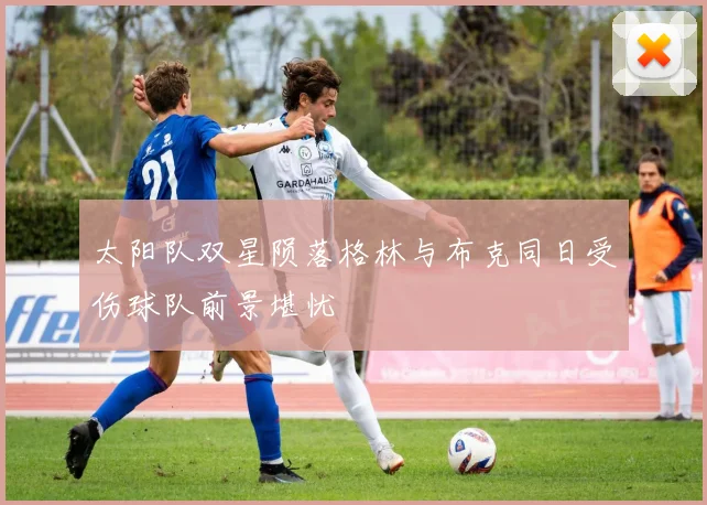 太阳队双星陨落格林与布克同日受伤球队前景堪忧