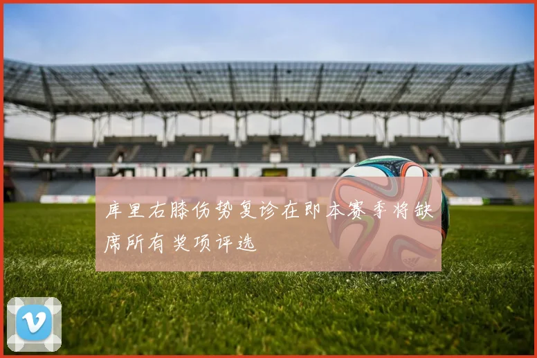 库里右膝伤势复诊在即本赛季将缺席所有奖项评选