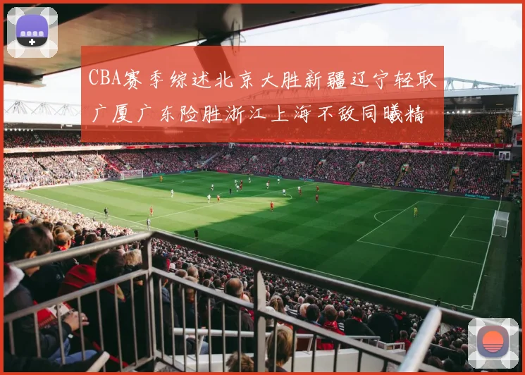 CBA赛季综述北京大胜新疆辽宁轻取广厦广东险胜浙江上海不敌同曦精彩回顾