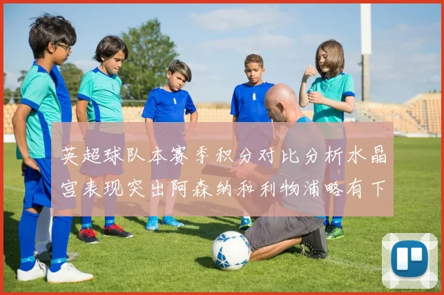 英超球队本赛季积分对比分析水晶宫表现突出阿森纳和利物浦略有下滑