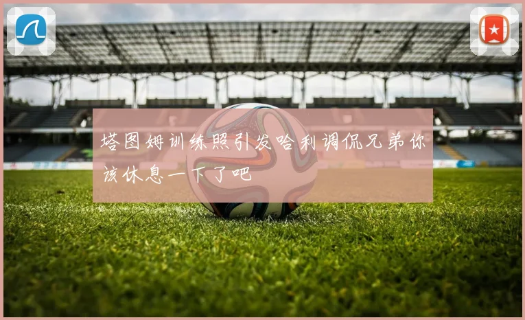 塔图姆训练照引发哈利调侃兄弟你该休息一下了吧