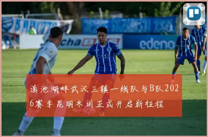 滇池湖畔武汉三镇一线队与B队2026赛季昆明冬训正式开启新征程