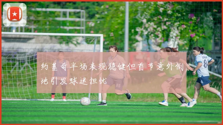 约基奇半场表现稳健但首节意外倒地引发球迷担忧