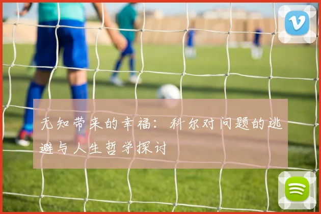 无知带来的幸福：科尔对问题的逃避与人生哲学探讨