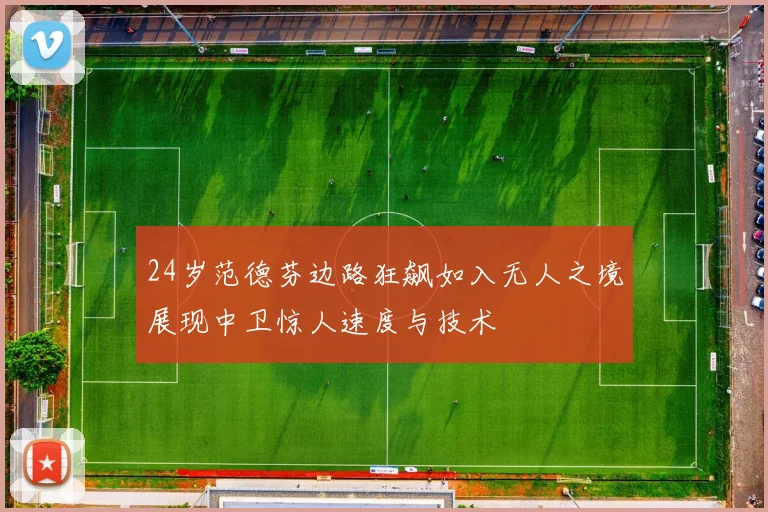 24岁范德芬边路狂飙如入无人之境展现中卫惊人速度与技术