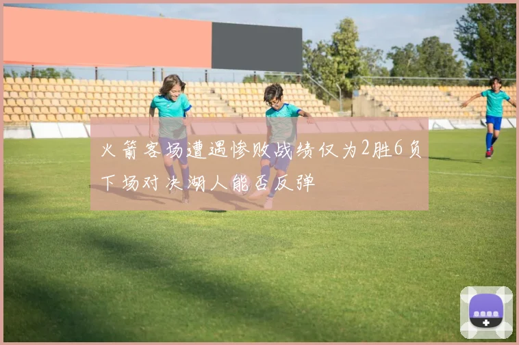 火箭客场遭遇惨败战绩仅为2胜6负下场对决湖人能否反弹