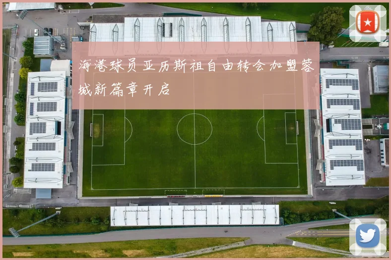 海港球员亚历斯祖自由转会加盟蓉城新篇章开启