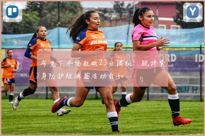 布克下半场狂砍23分揭秘：脱掉紧身防护短裤后活动自如