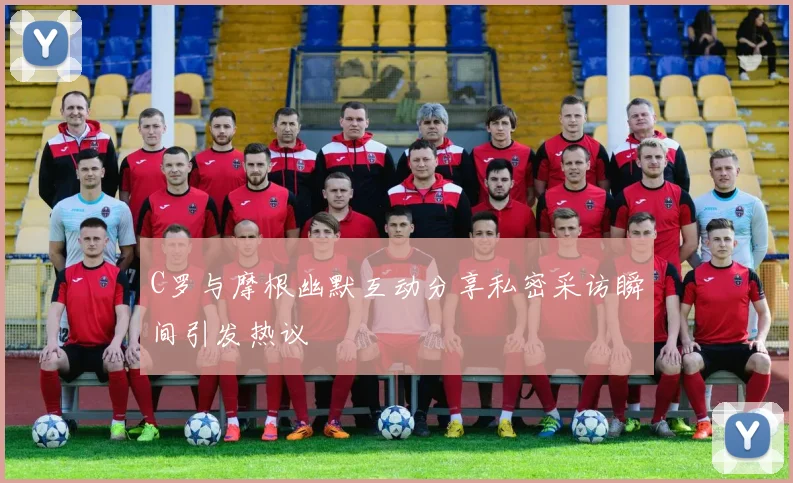 C罗与摩根幽默互动分享私密采访瞬间引发热议