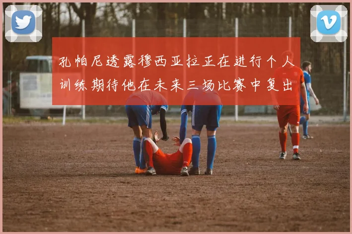 孔帕尼透露穆西亚拉正在进行个人训练期待他在未来三场比赛中复出