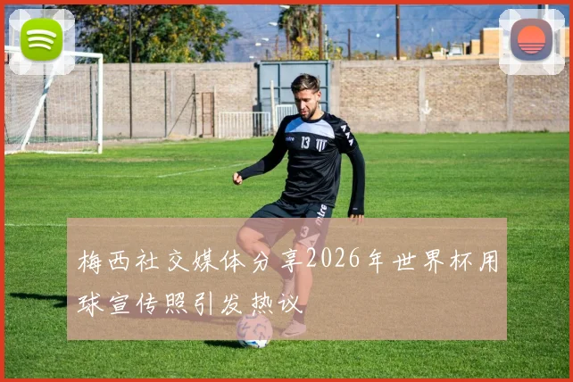 梅西社交媒体分享2026年世界杯用球宣传照引发热议