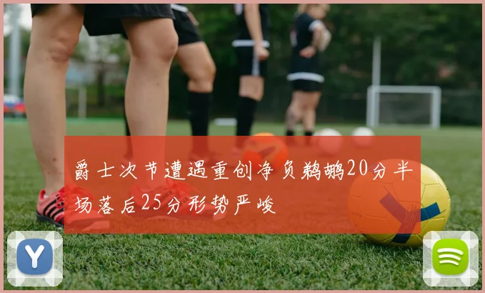 爵士次节遭遇重创净负鹈鹕20分半场落后25分形势严峻