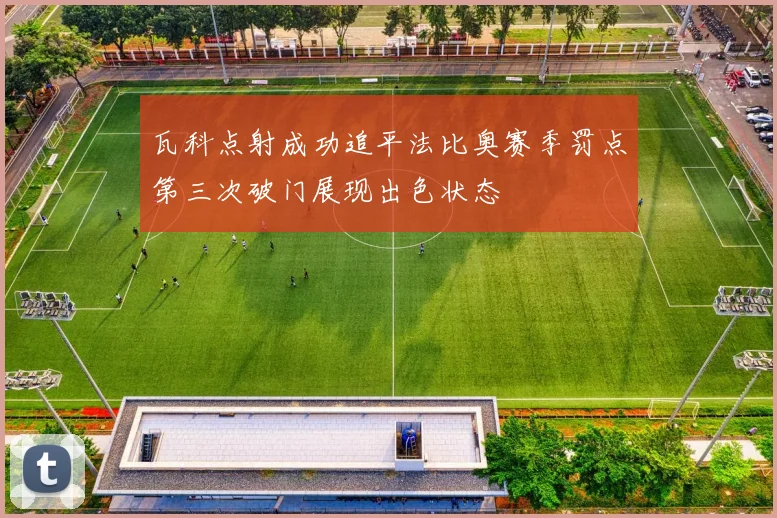 瓦科点射成功追平法比奥赛季罚点第三次破门展现出色状态
