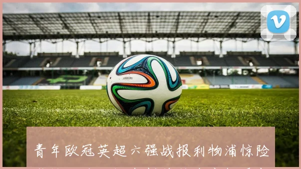 青年欧冠英超六强战报利物浦惊险逆转法兰克福车刺获胜城市枪手与喜鹊失利