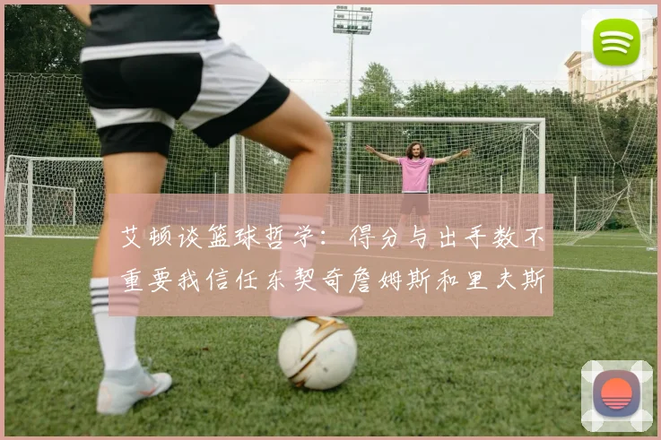 艾顿谈篮球哲学：得分与出手数不重要我信任东契奇詹姆斯和里夫斯的能力
