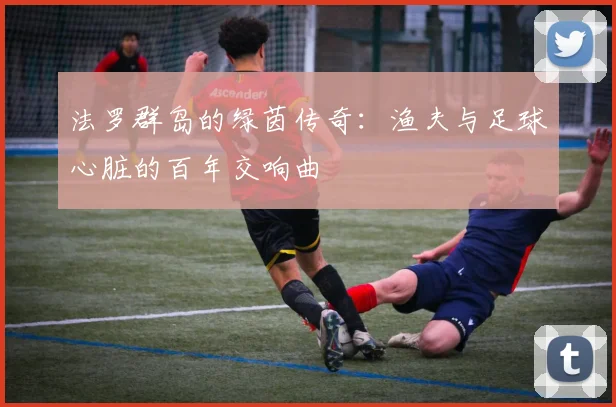 法罗群岛的绿茵传奇：渔夫与足球心脏的百年交响曲