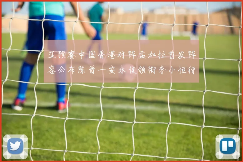 亚预赛中国香港对阵孟加拉首发阵容公布陈晋一安永佳领衔李小恒待命