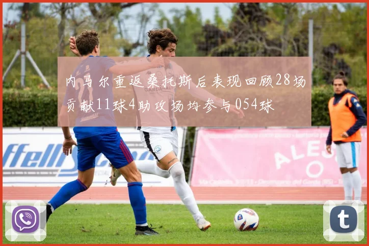 内马尔重返桑托斯后表现回顾28场贡献11球4助攻场均参与054球