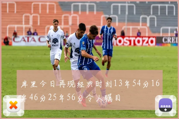 库里今日再现经典时刻13年54分16年46分25年56分令人瞩目