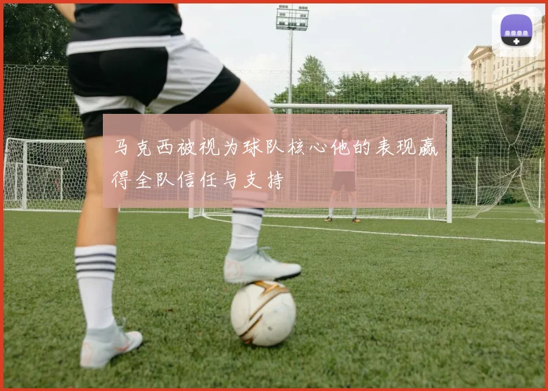 马克西被视为球队核心他的表现赢得全队信任与支持
