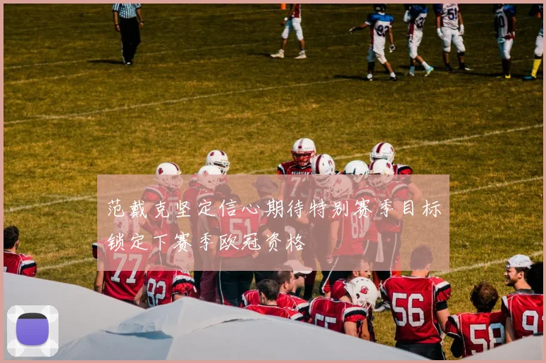 范戴克坚定信心期待特别赛季目标锁定下赛季欧冠资格