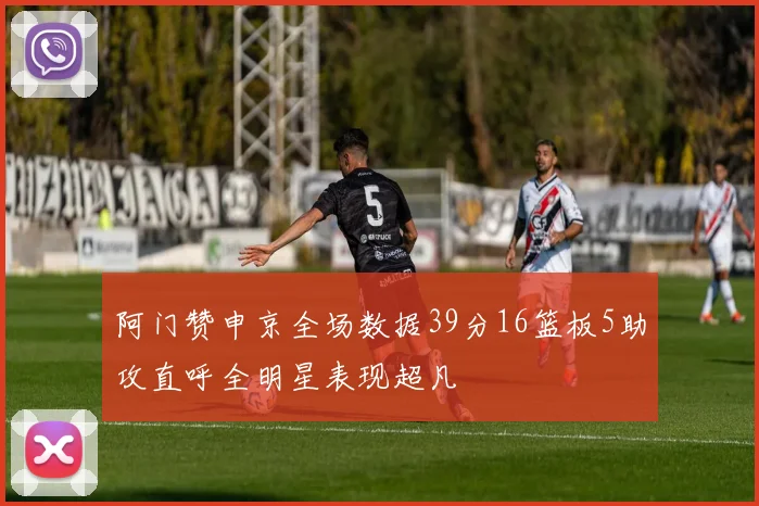 阿门赞申京全场数据39分16篮板5助攻直呼全明星表现超凡